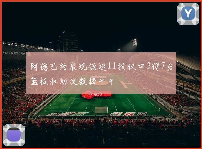 阿德巴约表现低迷11投仅中3得7分篮板和助攻数据平平