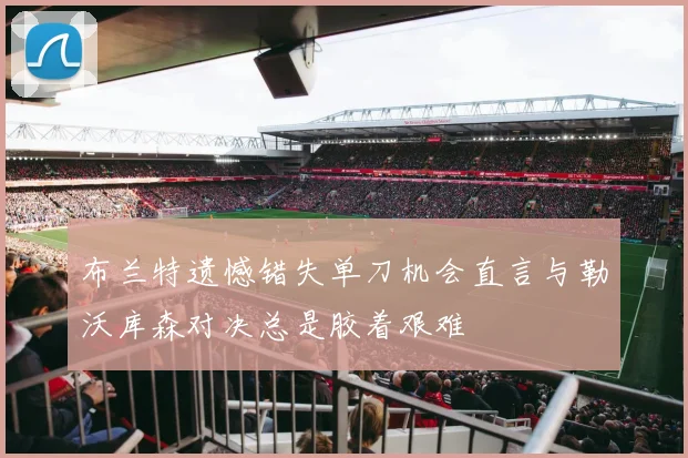 布兰特遗憾错失单刀机会直言与勒沃库森对决总是胶着艰难
