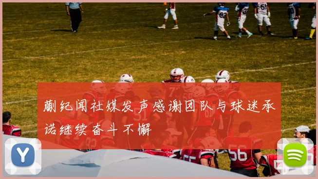 蒯纪闻社媒发声感谢团队与球迷承诺继续奋斗不懈