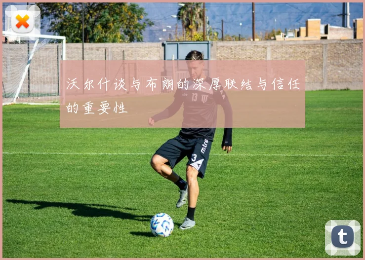 沃尔什谈与布朗的深厚联结与信任的重要性