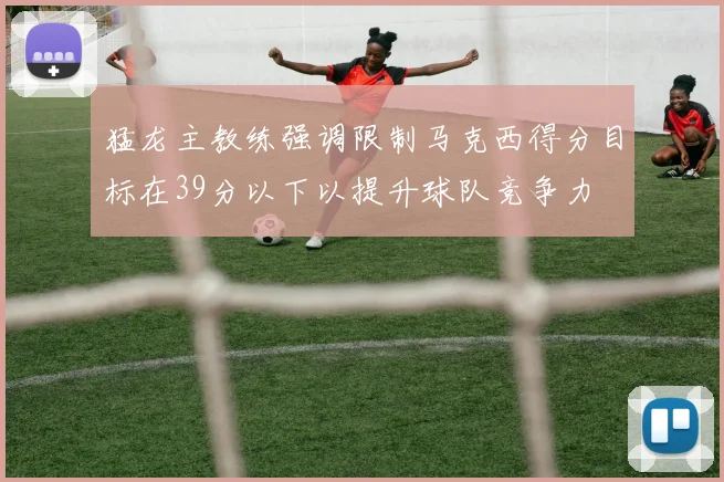 猛龙主教练强调限制马克西得分目标在39分以下以提升球队竞争力