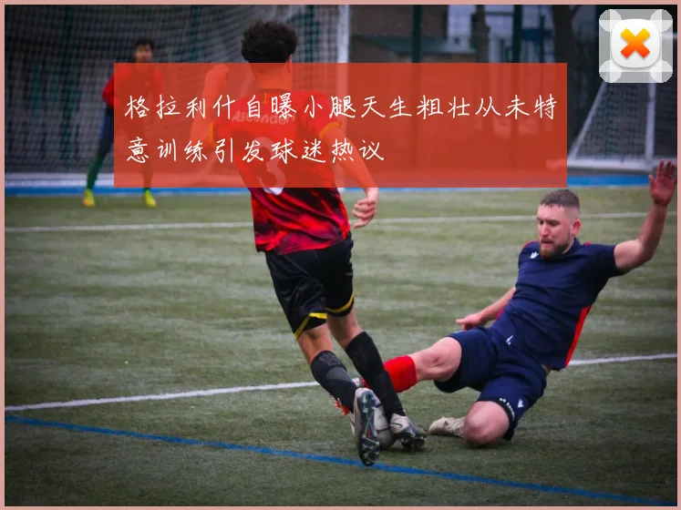 格拉利什自曝小腿天生粗壮从未特意训练引发球迷热议