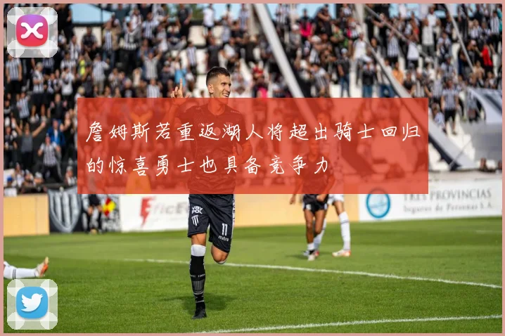 詹姆斯若重返湖人将超出骑士回归的惊喜勇士也具备竞争力