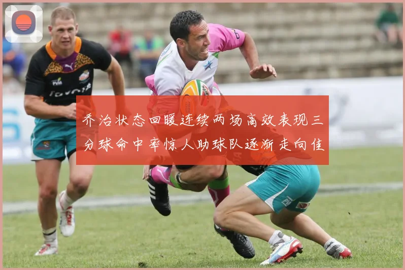 乔治状态回暖连续两场高效表现三分球命中率惊人助球队逐渐走向佳境