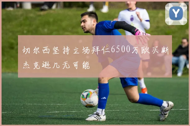 切尔西坚持立场拜仁6500万欧买断杰克逊几无可能