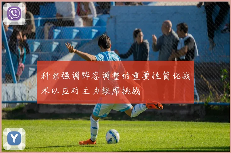 科尔强调阵容调整的重要性简化战术以应对主力缺席挑战