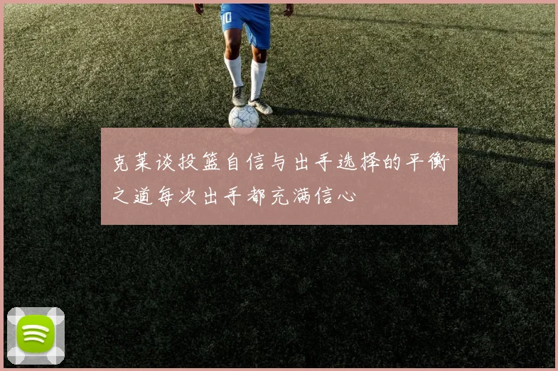 克莱谈投篮自信与出手选择的平衡之道每次出手都充满信心