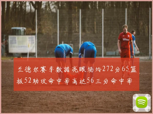 兰德尔赛季数据亮眼场均272分65篮板52助攻命中率高达56三分命中率47