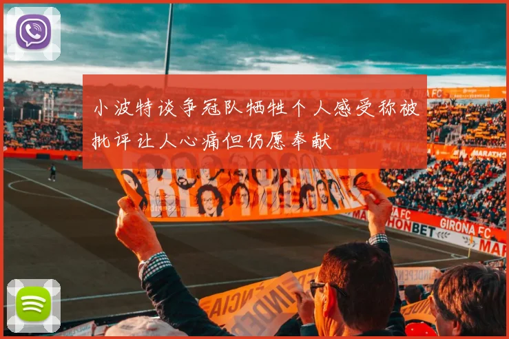 小波特谈争冠队牺牲个人感受称被批评让人心痛但仍愿奉献