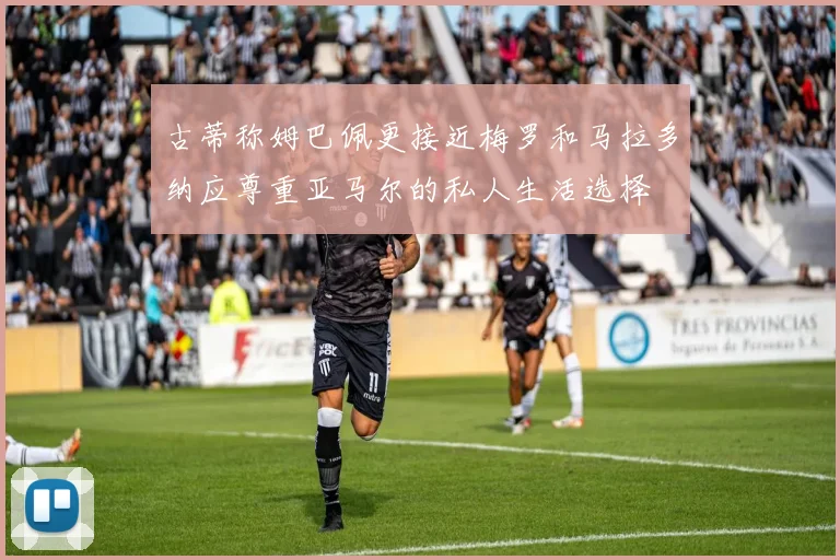 古蒂称姆巴佩更接近梅罗和马拉多纳应尊重亚马尔的私人生活选择