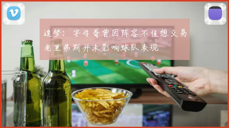 追梦：字母哥曾因阵容不佳想交易老里弗斯并未影响球队表现