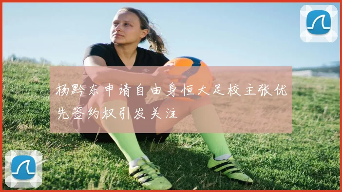 杨黔东申请自由身恒大足校主张优先签约权引发关注