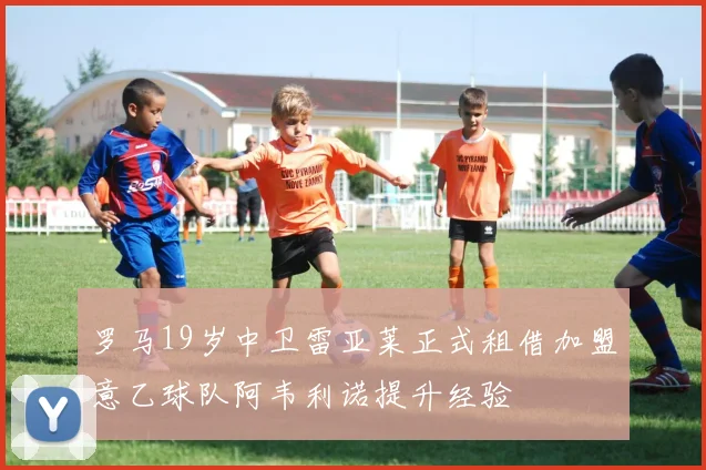罗马19岁中卫雷亚莱正式租借加盟意乙球队阿韦利诺提升经验