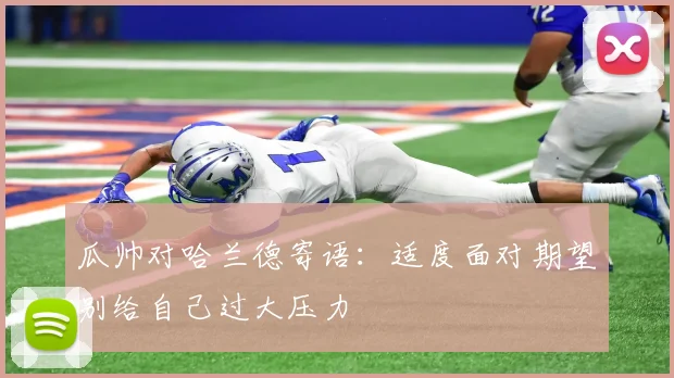 瓜帅对哈兰德寄语：适度面对期望别给自己过大压力