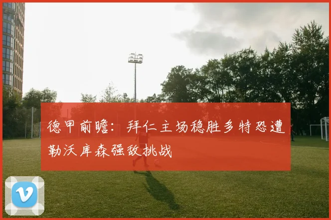 德甲前瞻：拜仁主场稳胜多特恐遭勒沃库森强敌挑战
