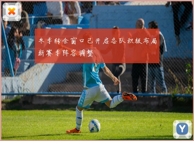 冬季转会窗口已开启各队积极布局新赛季阵容调整