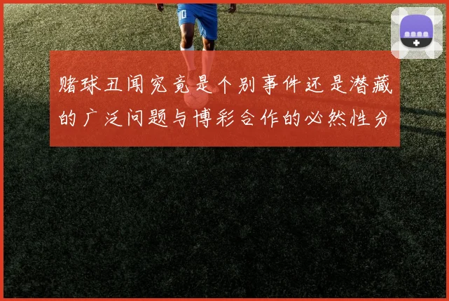 赌球丑闻究竟是个别事件还是潜藏的广泛问题与博彩合作的必然性分析