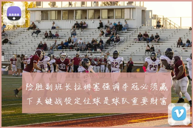 险胜副班长拉姆塞强调夺冠必须赢下关键战役定位球是球队重要财富