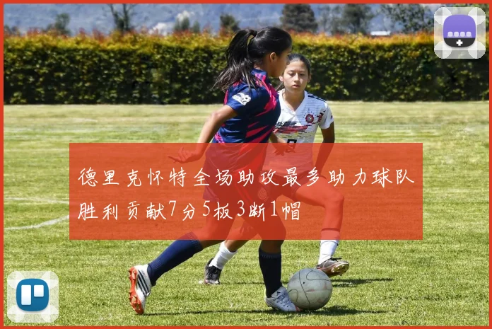 德里克怀特全场助攻最多助力球队胜利贡献7分5板3断1帽
