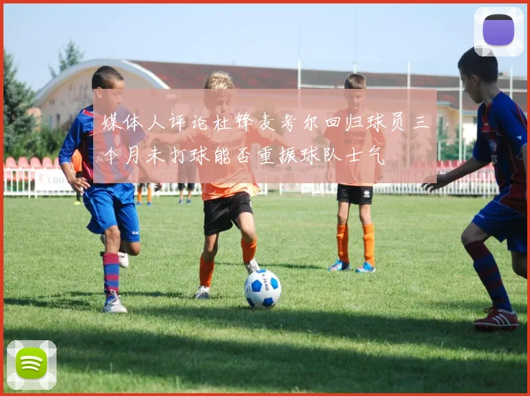 媒体人评论杜锋麦考尔回归球员三个月未打球能否重振球队士气