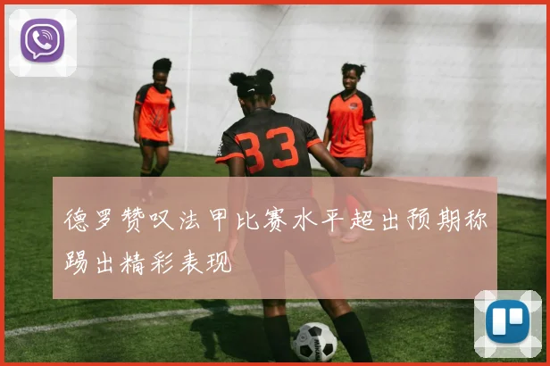 德罗赞叹法甲比赛水平超出预期称踢出精彩表现