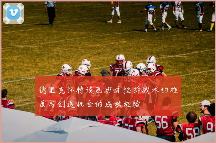 德里克怀特谈西班牙挡拆战术的难度与创造机会的成功经验