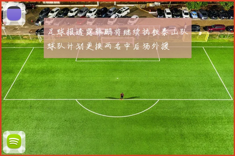 足球报透露韩鹏将继续执教泰山队球队计划更换两名中后场外援
