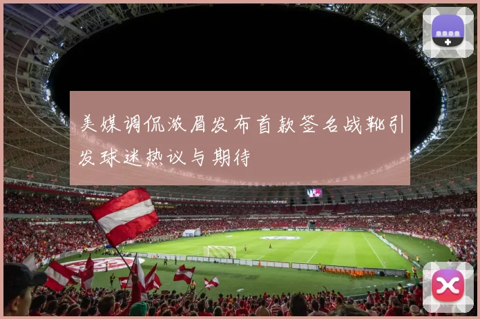 美媒调侃浓眉发布首款签名战靴引发球迷热议与期待