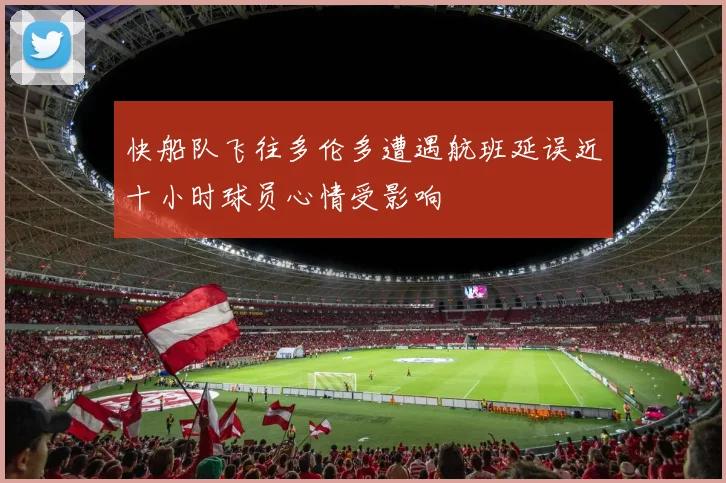 快船队飞往多伦多遭遇航班延误近十小时球员心情受影响