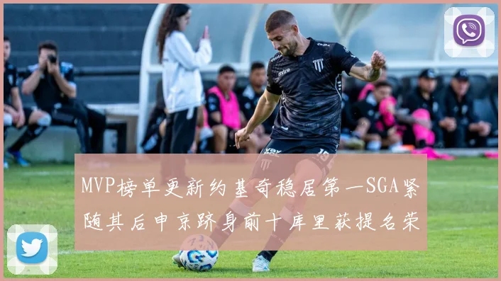 MVP榜单更新约基奇稳居第一SGA紧随其后申京跻身前十库里获提名荣耀