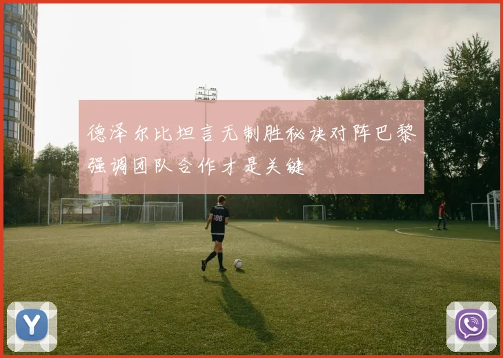 德泽尔比坦言无制胜秘诀对阵巴黎强调团队合作才是关键