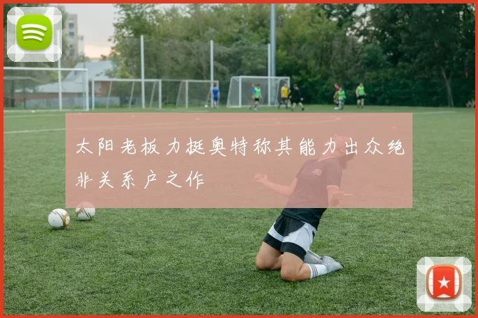 太阳老板力挺奥特称其能力出众绝非关系户之作