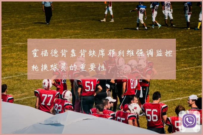霍福德背靠背缺席邓利维强调监控轮换球员的重要性
