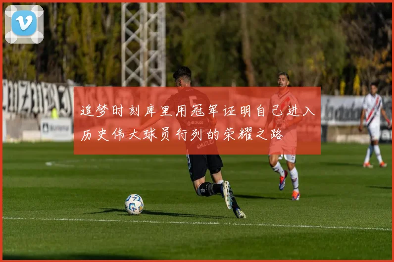 追梦时刻库里用冠军证明自己进入历史伟大球员行列的荣耀之路