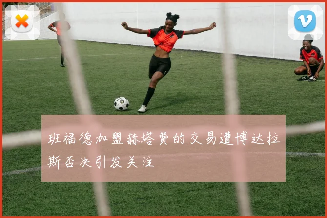 班福德加盟赫塔费的交易遭博达拉斯否决引发关注