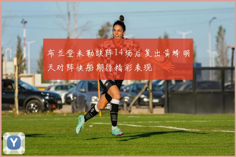 布兰登米勒缺阵14场后复出黄蜂明天对阵快船期待精彩表现