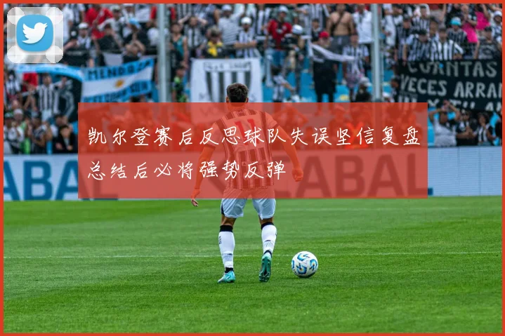 凯尔登赛后反思球队失误坚信复盘总结后必将强势反弹