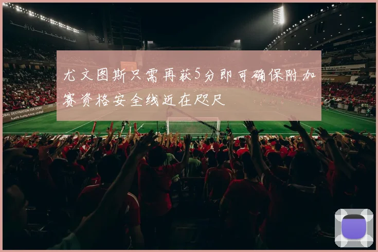 尤文图斯只需再获5分即可确保附加赛资格安全线近在咫尺