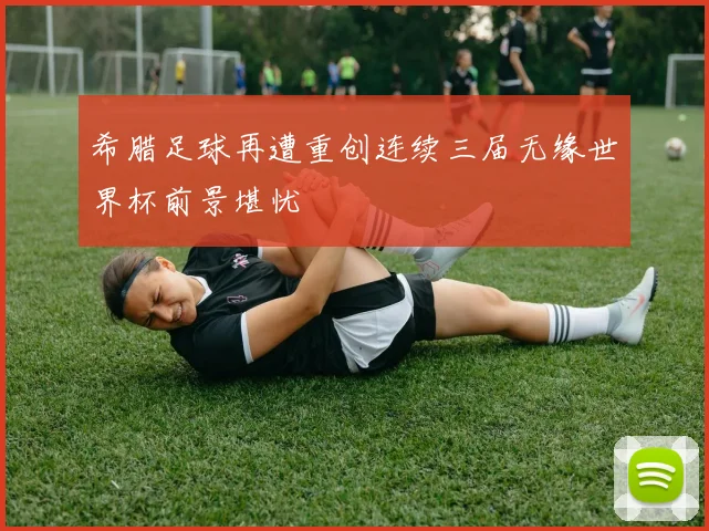 希腊足球再遭重创连续三届无缘世界杯前景堪忧