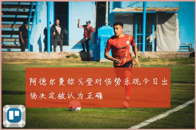阿德尔曼称戈登对伤势乐观今日出场决定被认为正确