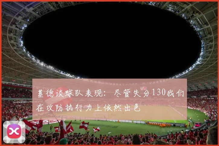 基德谈球队表现：尽管失分130我们在攻防执行力上依然出色