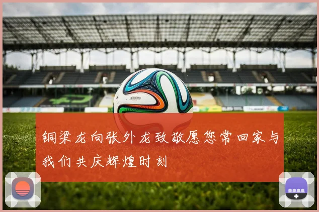 铜梁龙向张外龙致敬愿您常回家与我们共庆辉煌时刻