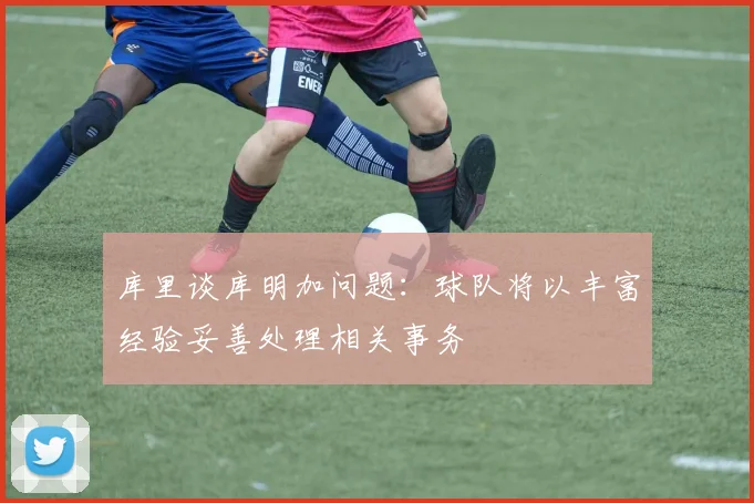 库里谈库明加问题：球队将以丰富经验妥善处理相关事务