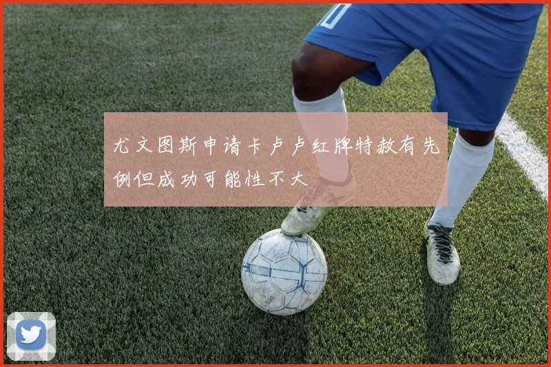 尤文图斯申请卡卢卢红牌特赦有先例但成功可能性不大