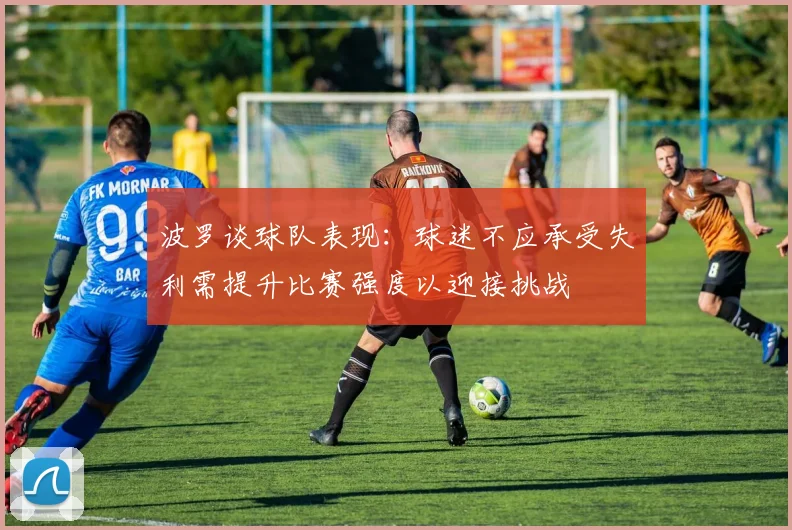 波罗谈球队表现：球迷不应承受失利需提升比赛强度以迎接挑战