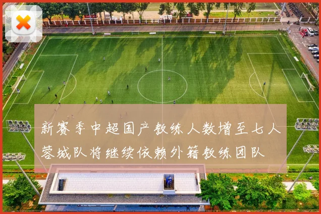 新赛季中超国产教练人数增至七人蓉城队将继续依赖外籍教练团队