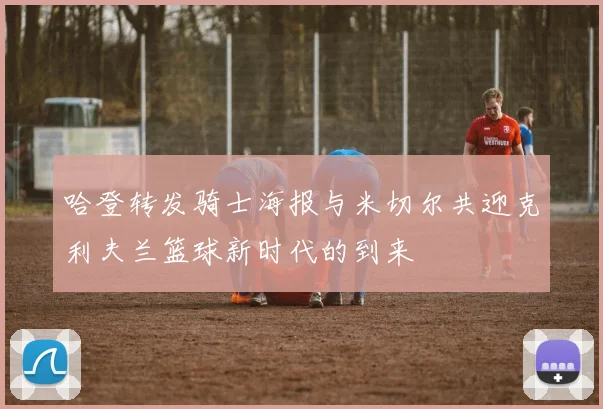 哈登转发骑士海报与米切尔共迎克利夫兰篮球新时代的到来