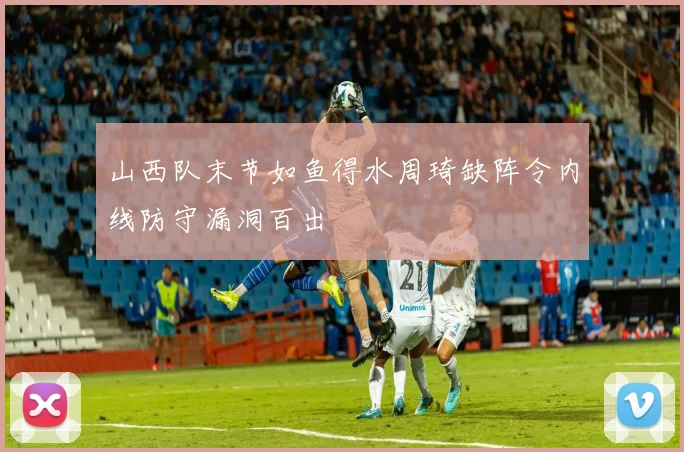 山西队末节如鱼得水周琦缺阵令内线防守漏洞百出