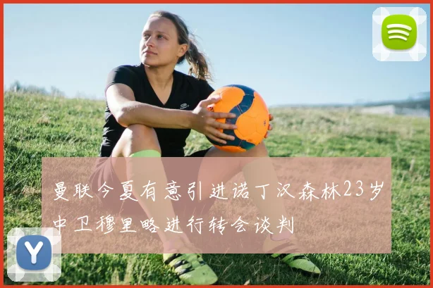 曼联今夏有意引进诺丁汉森林23岁中卫穆里略进行转会谈判