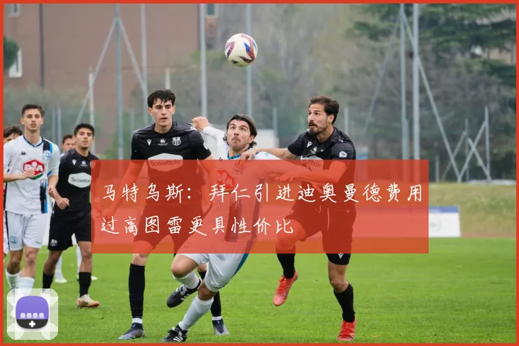 马特乌斯：拜仁引进迪奥曼德费用过高图雷更具性价比